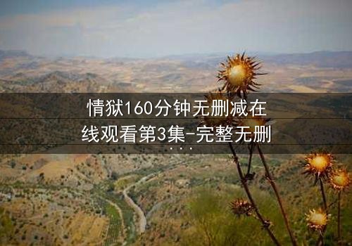 情狱160分钟无删减在线观看第3集-完整无删 - 当欲望与理智在160分钟里极限拉扯