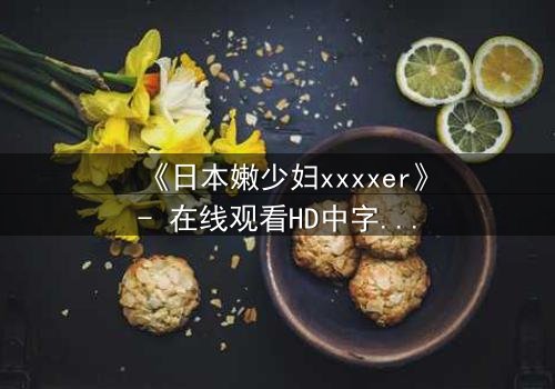 《日本嫩少妇xxxxer》- 在线观看HD中字 - 揭开禁忌之恋的隐秘面纱
