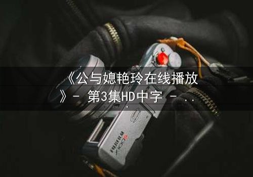 《公与媳艳玲在线播放》- 第3集HD中字 - 一场禁忌之恋的惊心较量