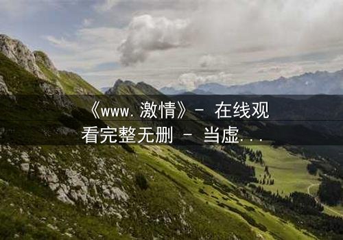 《www.激情》- 在线观看完整无删 - 当虚拟激情吞噬现实,谁能逃脱?