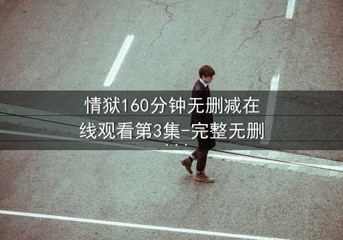 情狱160分钟无删减在线观看第3集-完整无删 - 爱与恨的极致纠缠,你敢直面吗?