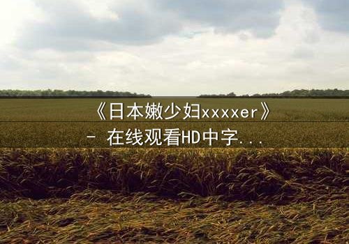 《日本嫩少妇xxxxer》- 在线观看HD中字 - 揭开禁忌之恋的隐秘面纱