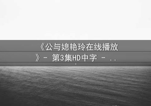 《公与媳艳玲在线播放》- 第3集HD中字 - 一场禁忌之恋的惊心风暴