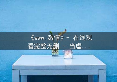 《www.激情》- 在线观看完整无删 - 当虚拟激情吞噬现实人生