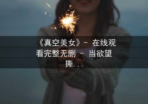 《真空美女》- 在线观看完整无删 - 当欲望撕裂伪装,谁在真空下喘息?