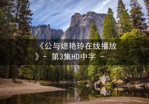 《公与媳艳玲在线播放》- 第3集HD中字 - 一场禁忌之恋的惊心风暴