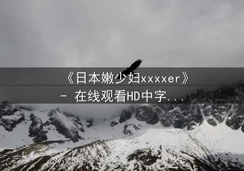 《日本嫩少妇xxxxer》- 在线观看HD中字 - 揭开禁忌之恋的隐秘面纱