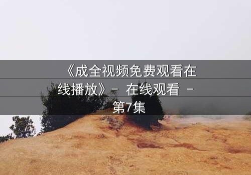 《成全视频免费观看在线播放》- 在线观看 - 第7集