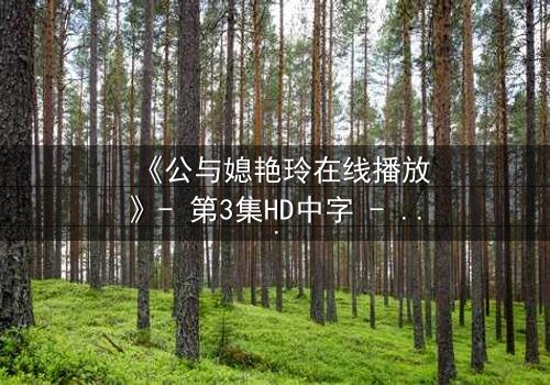 《公与媳艳玲在线播放》- 第3集HD中字 - 一场禁忌之恋的惊心风暴