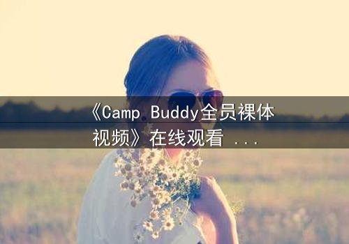 《Camp Buddy全员裸体视频》在线观看 - 当夏令营的秘密被镜头无情揭开