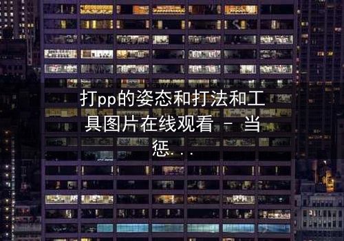 打pp的姿态和打法和工具图片在线观看 - 当惩罚变成扭曲的仪式,谁能阻止这场失控的闹剧?