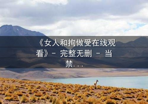 《女人和拘做受在线观看》- 完整无删 - 当禁忌之恋遇上致命枷锁