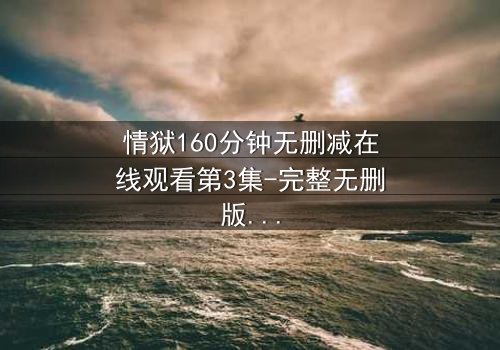 情狱160分钟无删减在线观看第3集-完整无删版 - 人性与欲望的极限考验
