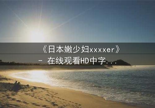 《日本嫩少妇xxxxer》- 在线观看HD中字 - 揭开禁忌之恋的隐秘面纱