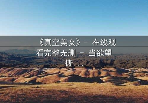 《真空美女》- 在线观看完整无删 - 当欲望撕开伪装,谁在操控这场致命游戏?