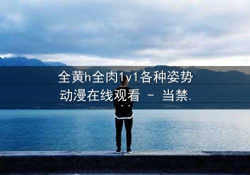 全黄h全肉1v1各种姿势动漫在线观看 - 当禁忌之恋遇上极致诱惑