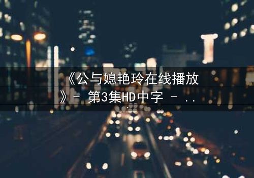 《公与媳艳玲在线播放》- 第3集HD中字 - 一场禁忌之恋的惊心风暴