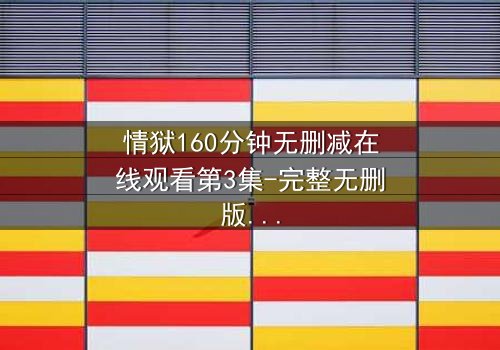 情狱160分钟无删减在线观看第3集-完整无删版 - 人性与欲望的极限考验