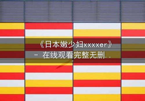 《日本嫩少妇xxxxer》- 在线观看完整无删 - 揭开禁忌之恋的隐秘面纱
