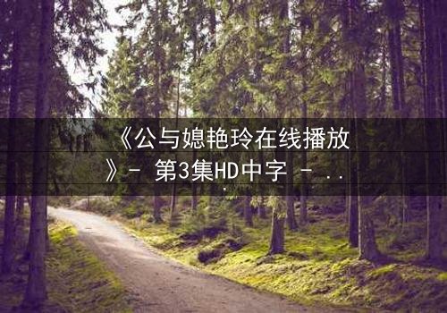 《公与媳艳玲在线播放》- 第3集HD中字 - 一场禁忌之恋的惊心风暴