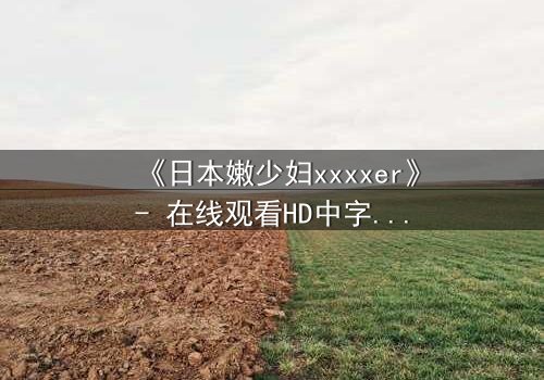 《日本嫩少妇xxxxer》- 在线观看HD中字 - 揭开禁忌之恋的隐秘真相