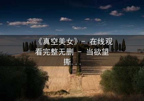 《真空美女》- 在线观看完整无删 - 当欲望撕开伪装,真相令人窒息