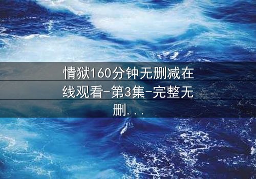 情狱160分钟无删减在线观看-第3集-完整无删,揭开人性暗面的终极考验