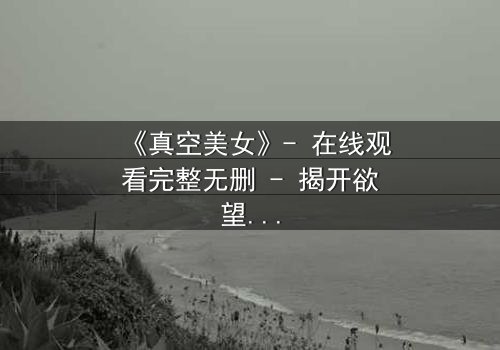 《真空美女》- 在线观看完整无删 - 揭开欲望与救赎的致命游戏