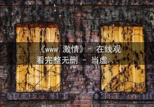 《www.激情》- 在线观看完整无删 - 当虚拟激情撕裂现实人生