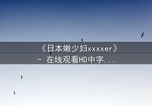 《日本嫩少妇xxxxer》- 在线观看HD中字 - 揭开禁忌之恋的隐秘面纱