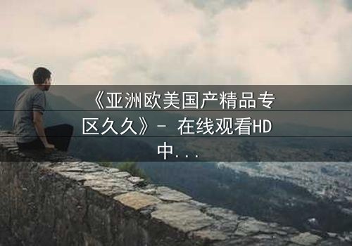 《亚洲欧美国产精品专区久久》- 在线观看HD中字 - 第3集完整无删