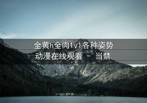 全黄h全肉1v1各种姿势动漫在线观看 - 当禁忌之恋遇上极致诱惑,你敢点开吗?