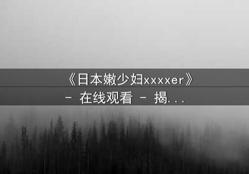 《日本嫩少妇xxxxer》- 在线观看 - 揭开禁忌之恋的隐秘面纱