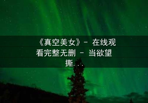 《真空美女》- 在线观看完整无删 - 当欲望撕开伪装,谁能守住最后的底线?