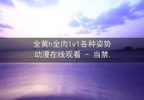 全黄h全肉1v1各种姿势动漫在线观看 - 当禁忌之恋遇上极致诱惑,你敢点开吗?