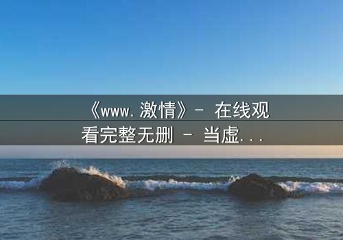 《www.激情》- 在线观看完整无删 - 当虚拟激情吞噬现实人生