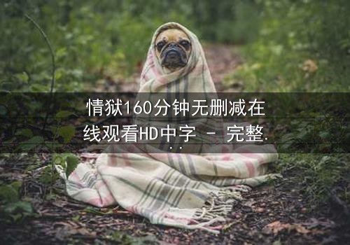 情狱160分钟无删减在线观看HD中字 - 完整无删影视大全,第3集 - 欲望与救赎的极限拉扯