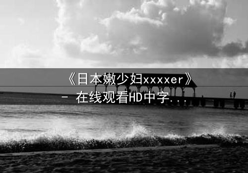 《日本嫩少妇xxxxer》- 在线观看HD中字 - 揭开禁忌之恋的隐秘面纱