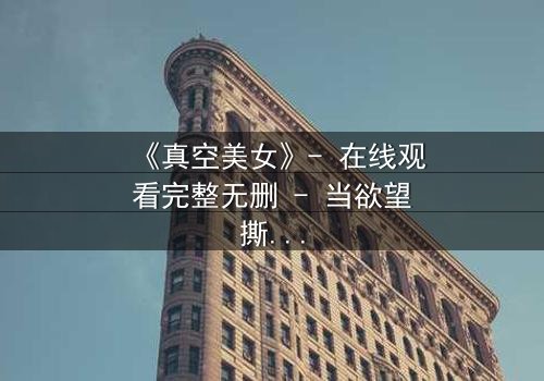 《真空美女》- 在线观看完整无删 - 当欲望撕开伪装,真相令人窒息