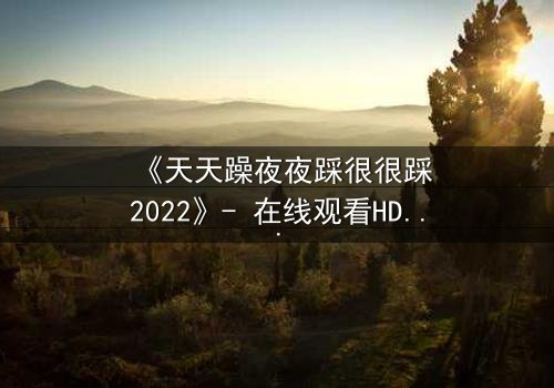 《天天躁夜夜踩很很踩2022》- 在线观看HD中字 - 免费1080P超清完整无删