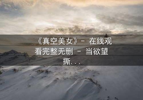 《真空美女》- 在线观看完整无删 - 当欲望撕开伪装,真相令人窒息