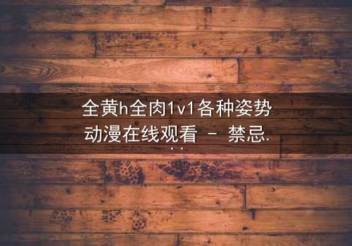 全黄h全肉1v1各种姿势动漫在线观看 - 禁忌之恋的极致绽放