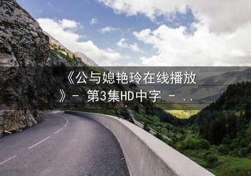 《公与媳艳玲在线播放》- 第3集HD中字 - 家庭伦理的禁忌深渊