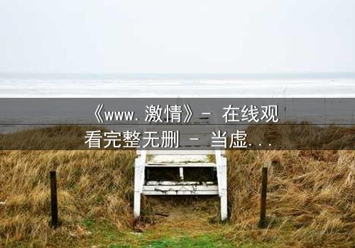 《www.激情》- 在线观看完整无删 - 当虚拟激情吞噬现实,谁能逃脱?