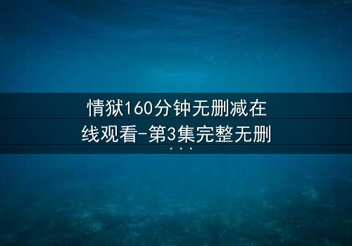 情狱160分钟无删减在线观看-第3集完整无删 - 人性与欲望的极限考验