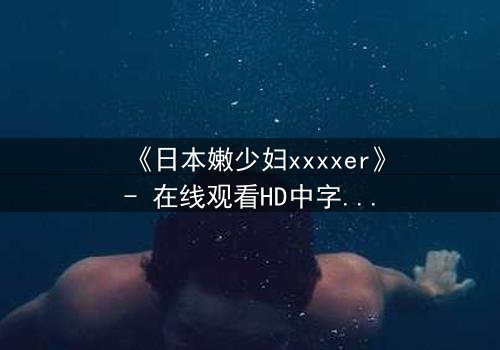《日本嫩少妇xxxxer》- 在线观看HD中字 - 揭开禁忌之恋的隐秘面纱
