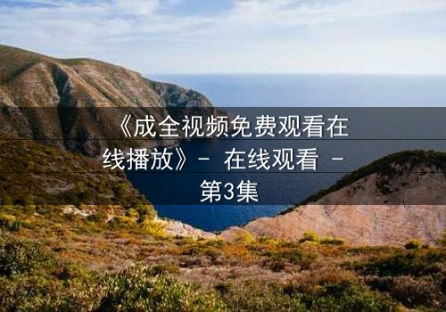 《成全视频免费观看在线播放》- 在线观看 - 第3集
