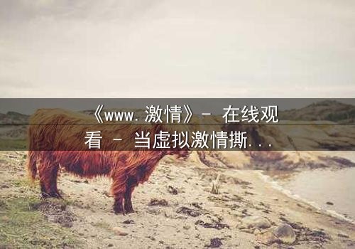 《www.激情》- 在线观看 - 当虚拟激情撕裂现实人生