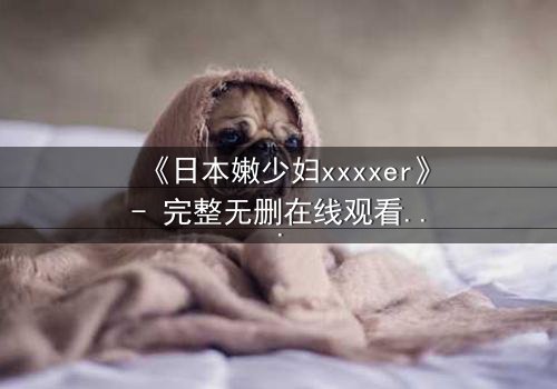 《日本嫩少妇xxxxer》- 完整无删在线观看 - 揭开禁忌之恋的隐秘真相