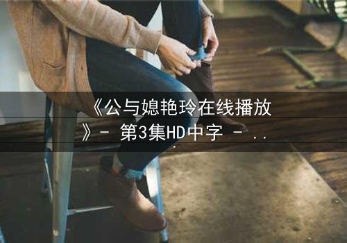 《公与媳艳玲在线播放》- 第3集HD中字 - 一场禁忌之恋的惊心风暴